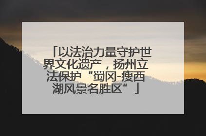 以法治力量守护世界文化遗产，扬州立法保护“蜀冈-瘦西湖风景名胜区”