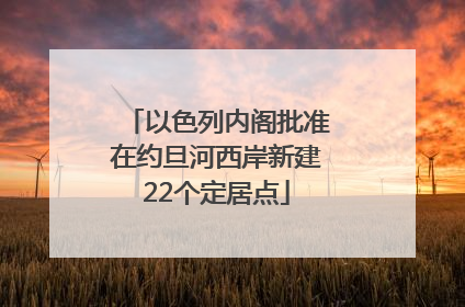 以色列内阁批准在约旦河西岸新建22个定居点