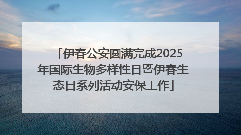 伊春公安圆满完成2025年国际生物多样性日暨伊春生态日系列活动安保工作