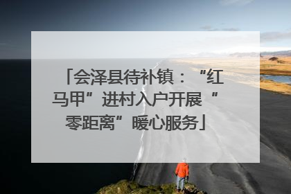 会泽县待补镇：“红马甲”进村入户开展“零距离”暖心服务