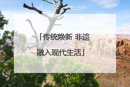 传统焕新 非遗融入现代生活