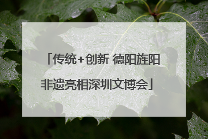传统+创新 德阳旌阳非遗亮相深圳文博会