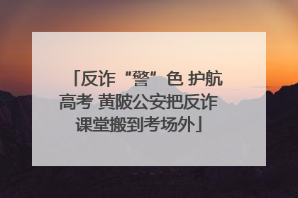 反诈“警”色 护航高考 黄陂公安把反诈课堂搬到考场外