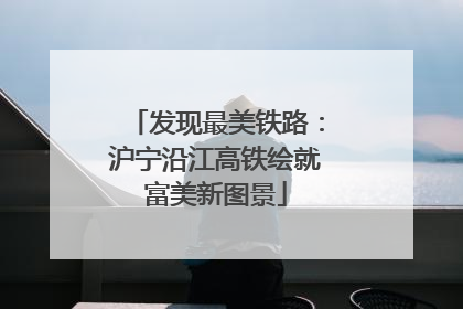 发现最美铁路：沪宁沿江高铁绘就富美新图景