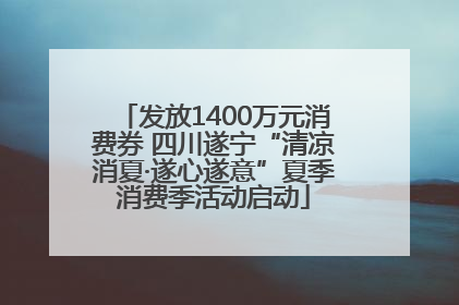 发放1400万元消费券 四川遂宁“清凉消夏·遂心遂意”夏季消费季活动启动
