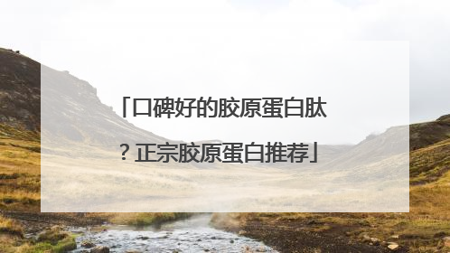 口碑好的胶原蛋白肽？正宗胶原蛋白推荐