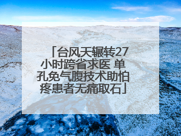 台风天辗转27小时跨省求医 单孔免气腹技术助怕疼患者无痛取石