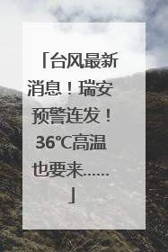 台风最新消息！瑞安预警连发！36℃高温也要来……