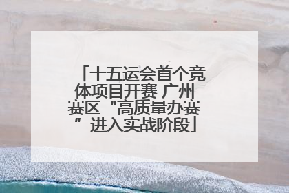 十五运会首个竞体项目开赛 广州赛区“高质量办赛”进入实战阶段
