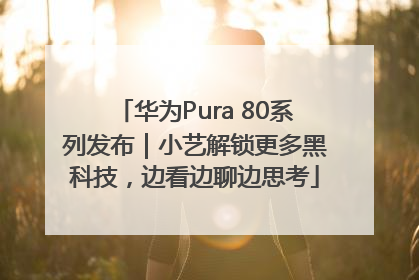 华为Pura 80系列发布｜小艺解锁更多黑科技，边看边聊边思考