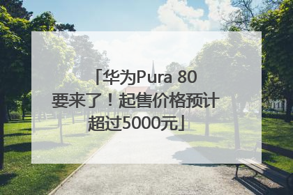 华为Pura 80要来了！起售价格预计超过5000元