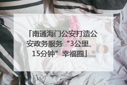 南通海门公安打造公安政务服务“3公里、15分钟”幸福圈