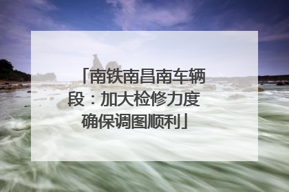 南铁南昌南车辆段：加大检修力度确保调图顺利