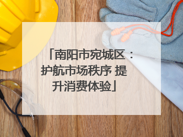 南阳市宛城区：护航市场秩序 提升消费体验