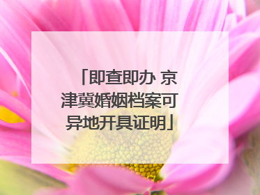 即查即办 京津冀婚姻档案可异地开具证明