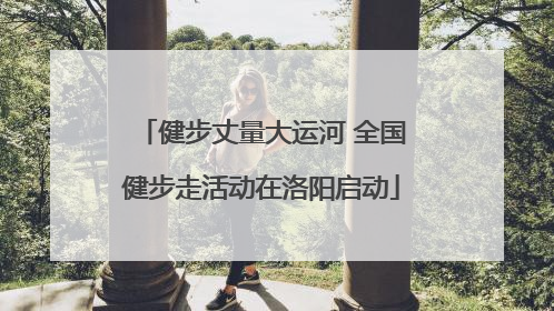 健步丈量大运河 全国健步走活动在洛阳启动