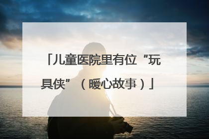 儿童医院里有位“玩具侠”（暖心故事）