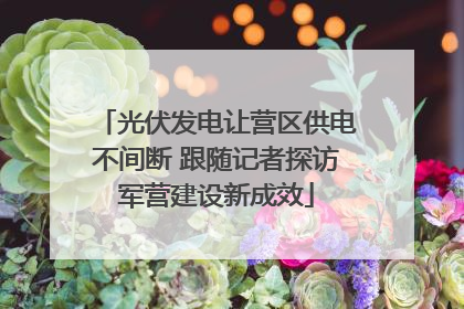 光伏发电让营区供电不间断 跟随记者探访军营建设新成效
