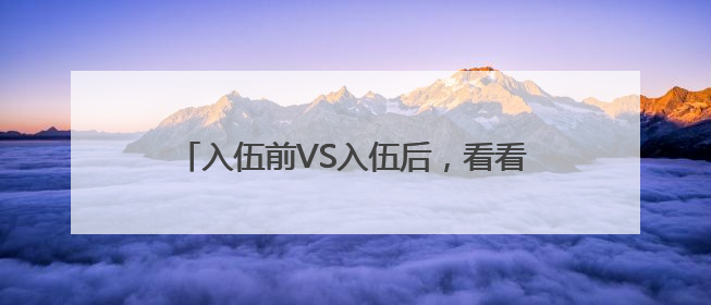 入伍前VS入伍后，看看新兵60天“两级反转”