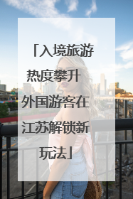 入境旅游热度攀升 外国游客在江苏解锁新玩法