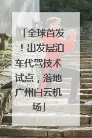 全球首发！出发层泊车代驾技术试点，落地广州白云机场