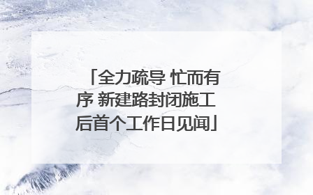 全力疏导 忙而有序 新建路封闭施工后首个工作日见闻