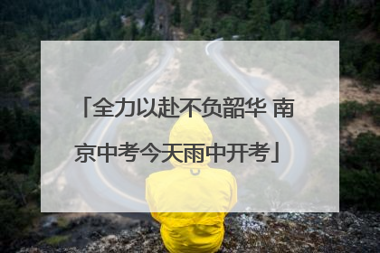 全力以赴不负韶华 南京中考今天雨中开考