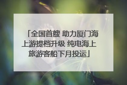 全国首艘 助力厦门海上游提档升级 纯电海上旅游客船下月投运