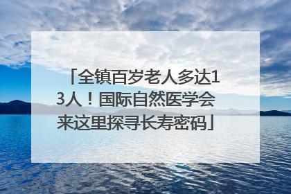 全镇百岁老人多达13人！国际自然医学会来这里探寻长寿密码