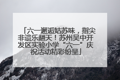 六一邂逅姑苏味，指尖非遗乐翻天！苏州吴中开发区实验小学“六一”庆祝活动精彩纷呈