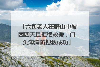 六旬老人在野山中被困四天且拒绝救援，门头沟消防搜救成功