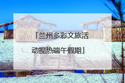 兰州多彩文旅活动搅热端午假期