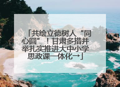 共绘立德树人“同心圆”！甘肃多措并举扎实推进大中小学思政课一体化→