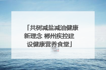 共树减盐减油健康新理念 郴州疾控建设健康营养食堂