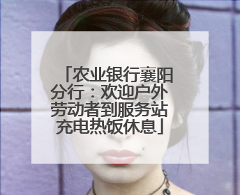 农业银行襄阳分行：欢迎户外劳动者到服务站充电热饭休息