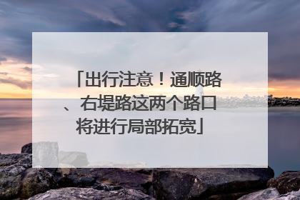 出行注意！通顺路、右堤路这两个路口将进行局部拓宽