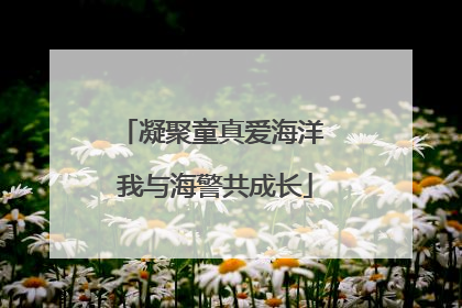 凝聚童真爱海洋 我与海警共成长