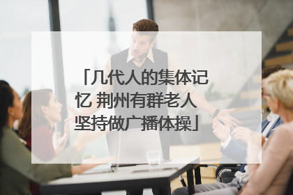 几代人的集体记忆 荆州有群老人坚持做广播体操