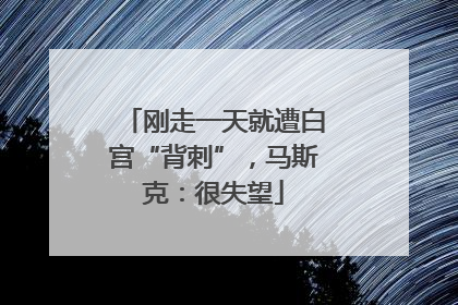 刚走一天就遭白宫“背刺”，马斯克：很失望