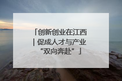 创新创业在江西|促成人才与产业“双向奔赴”