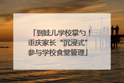 到娃儿学校掌勺！重庆家长“沉浸式”参与学校食堂管理