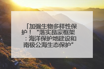 加强生物多样性保护！“落实昆蒙框架：海洋保护地建设和南极公海生态保护”主题论坛将举办