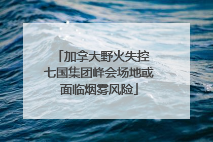 加拿大野火失控 七国集团峰会场地或面临烟雾风险