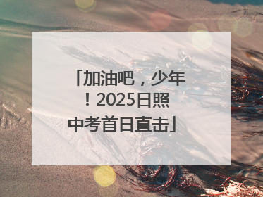 加油吧，少年！2025日照中考首日直击
