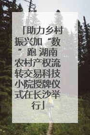 助力乡村振兴加“数”跑 湖南农村产权流转交易科技小院授牌仪式在长沙举行