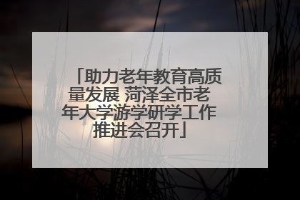 助力老年教育高质量发展 菏泽全市老年大学游学研学工作推进会召开