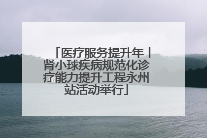 医疗服务提升年丨肾小球疾病规范化诊疗能力提升工程永州站活动举行