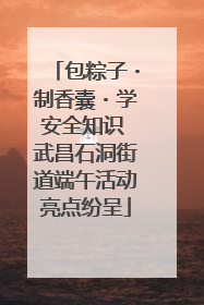 包粽子・制香囊・学安全知识 武昌石洞街道端午活动亮点纷呈