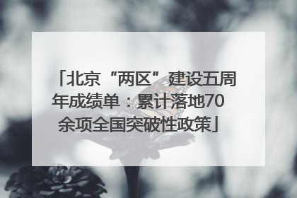 北京“两区”建设五周年成绩单：累计落地70余项全国突破性政策