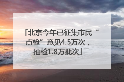 北京今年已征集市民“点检”意见4.5万次，抽检1.8万批次